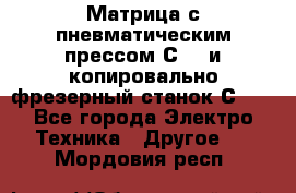 Матрица с пневматическим прессом С640 и копировально-фрезерный станок С640 - Все города Электро-Техника » Другое   . Мордовия респ.